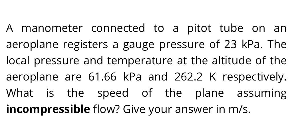 A Manometer Connected To A Pitot Tube On An Aeroplane Registers A Gauge Pressure Of 23 Kpa The Local Pressure And Tempe 1