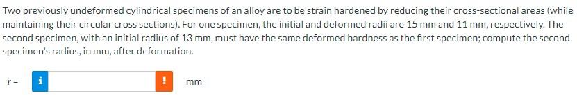 Two Previously Undeformed Cylindrical Specimens Of An Alloy Are To Be Strain Hardened By Reducing Their Cross Sectional 1