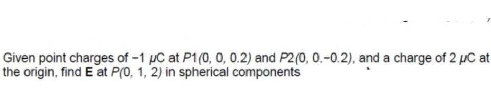 Given Point Charges Of 1 Uc At P1 0 0 2 And P20 0 0 2 And A Charge Of 2 Uc At The Origin Find E At P 0 1 2 I 1