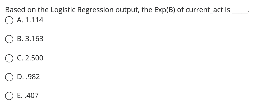 Based On The Logistic Regression Output The Exp B Of Current Act Is A 1 114 O B 3 163 O C 2 500 D 982 O E 407 1