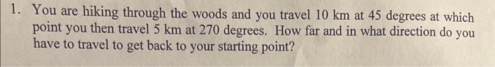 1 You Are Hiking Through The Woods And You Travel 10 Km At 45 Degrees At Which Point You Then Travel 5 Km At 270 Degree 1