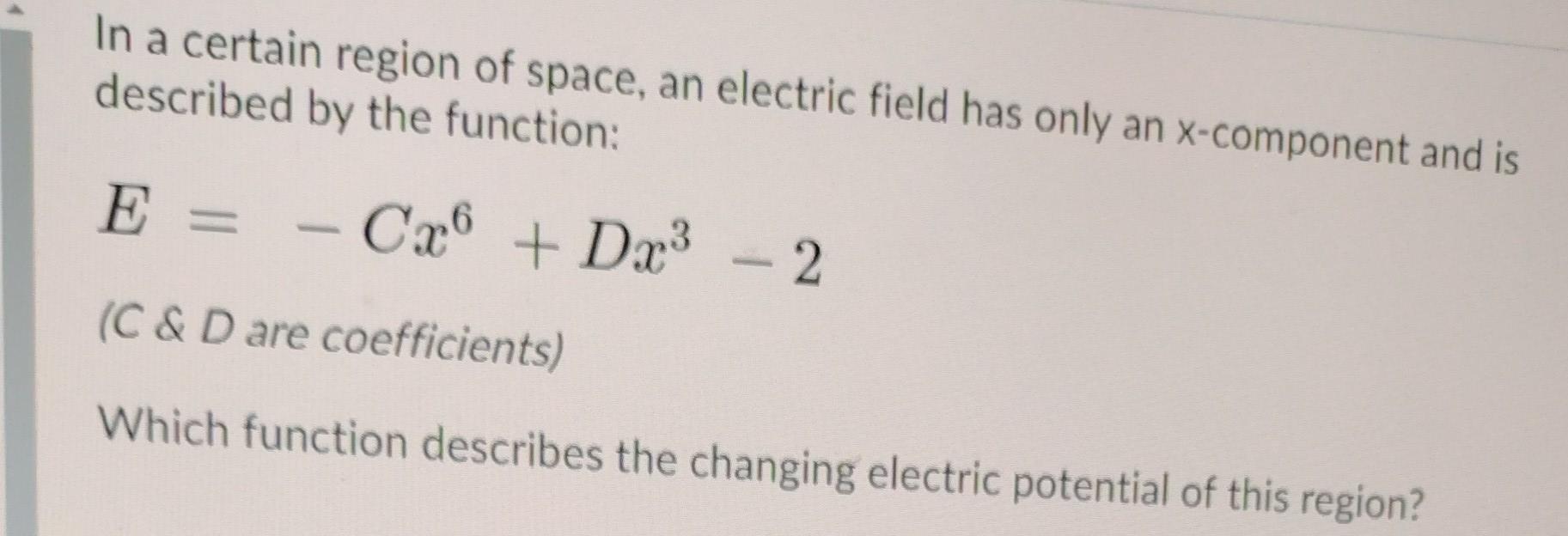 In A Certain Region Of Space An Electric Field Has Only An X Component And Is Described By The Function E Cx6 Dx3 1