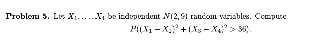 Problem 5 Let X1 X4 Be Independent N 2 9 Random Variables Compute P X1 X2 2 X3 X4 36 1