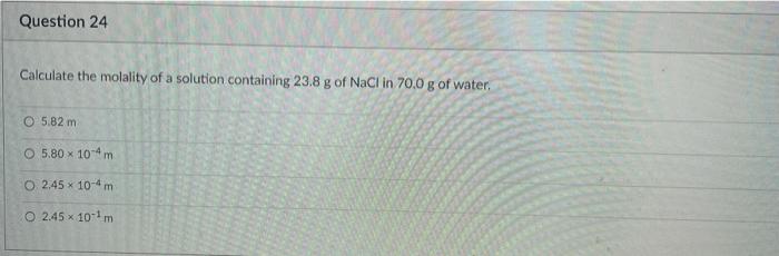 Question 24 Calculate The Molality Of A Solution Containing 23 8 G Of Nacl In 70 0 G Of Water 05 82 M O 5 80 X 10 4m O 1