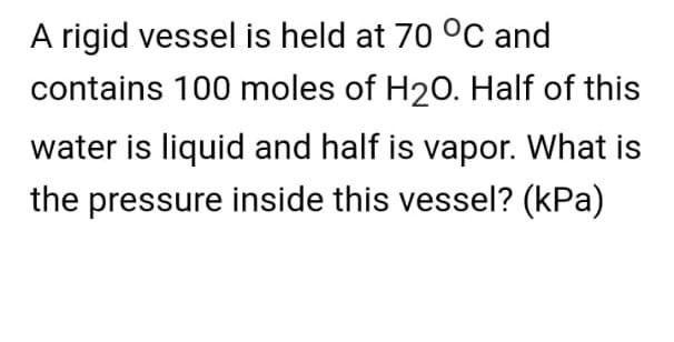A Rigid Vessel Is Held At 70 C And Contains 100 Moles Of H20 Half Of This Water Is Liquid And Half Is Vapor What Is T 1