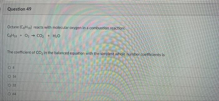 Question 49 Octane Cgh18 Reacts With Molecular Oxygen In A Combustion Reaction Cgh18 O2 Co2 H2o The Coefficient O 1
