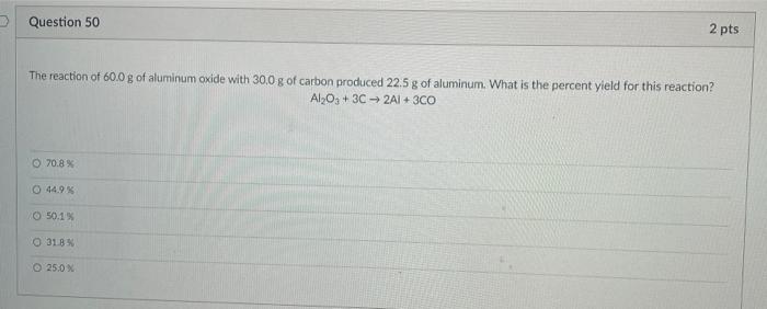 Question 50 2 Pts The Reaction Of 60 0 G Of Aluminum Oxide With 30 0 G Of Carbon Produced 22 5 G Of Aluminum What Is Th 1