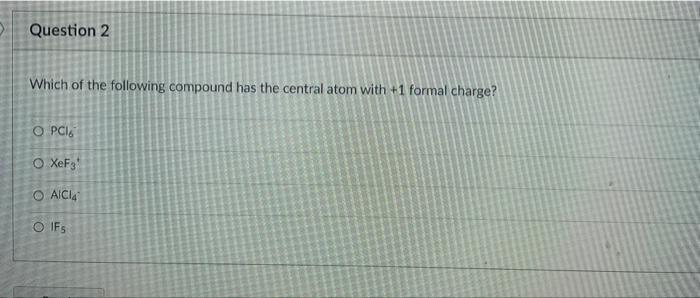 Question 2 Which Of The Following Compound Has The Central Atom With 1 Formal Charge Opcis Oxf3 O Aici O If 1