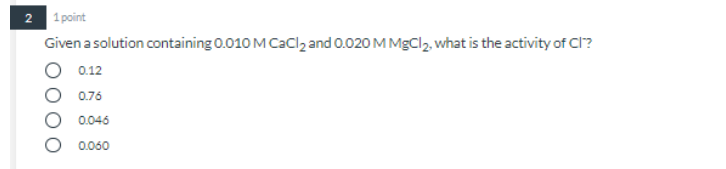2 1 Point Given A Solution Containing 0 010 M Cacl2 And 0 020 M Mgcl2 What Is The Activity Of Cl 0 12 0 76 0 046 0 060 1