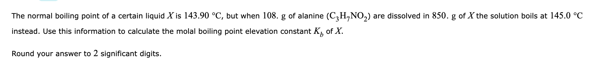 The Normal Boiling Point Of A Certain Liquid X Is 143 90 C But When 108 G Of Alanine C2h No2 Are Dissolved In 850 1