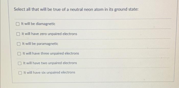 Select All That Will Be True Of A Neutral Neon Atom In Its Ground State It Will Be Diamagnetic It Will Have Zero Unpair 1