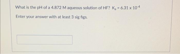 What Is The Ph Of A 4 872 M Aqueous Solution Of Hf Kg 6 31 X 104 Enter Your Answer With At Least 3 Sig Figs 1