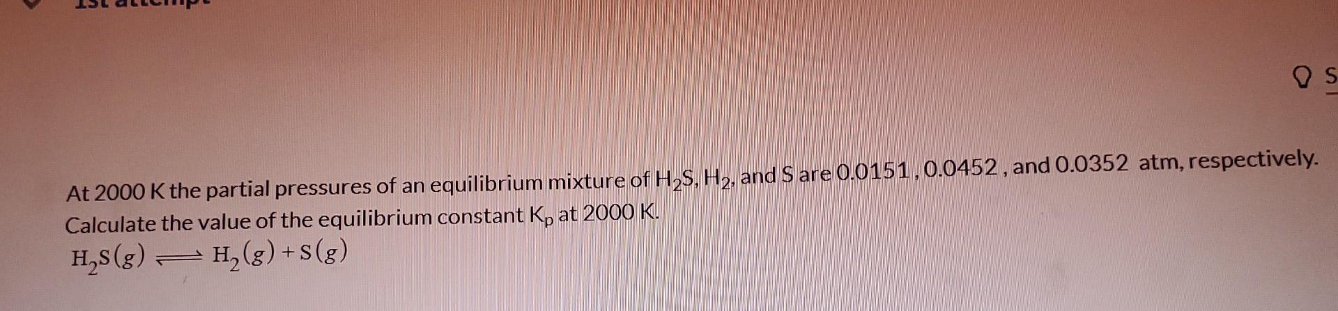 Os At 2000 K The Partial Pressures Of An Equilibrium Mixture Of H2s H2 And S Are 0 0151 0 0452 And 0 0352 Atm Respec 1