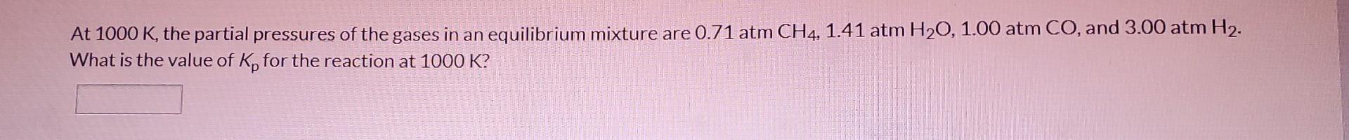 At 1000 K The Partial Pressures Of The Gases In An Equilibrium Mixture Are 0 71 Atm Ch4 1 41 Atm H20 1 00 Atm Co And 1