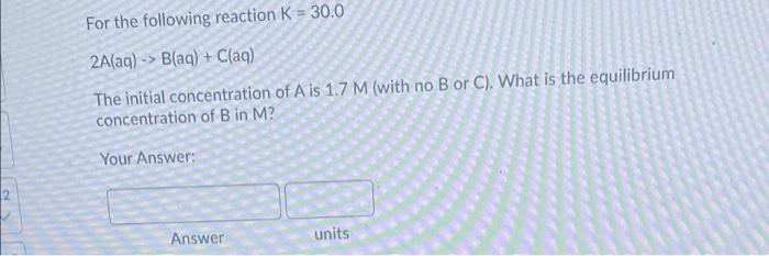 For The Following Reaction K 30 0 2a Aq B Aq C Aq The Initial Concentration Of A Is 1 7 M With No B Or C Wh 1