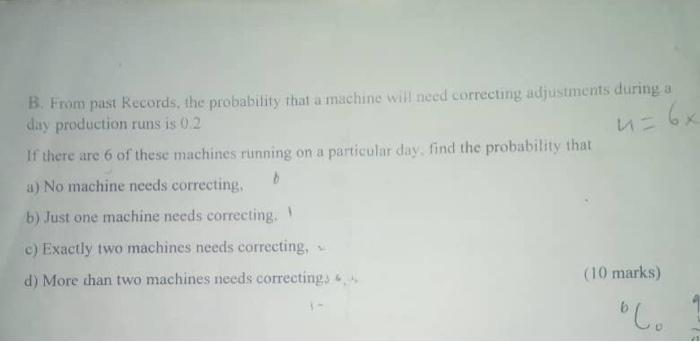 B From Past Records The Probability That A Machine Will Need Correcting Adjustments During A Day Production Runs Is 0 1
