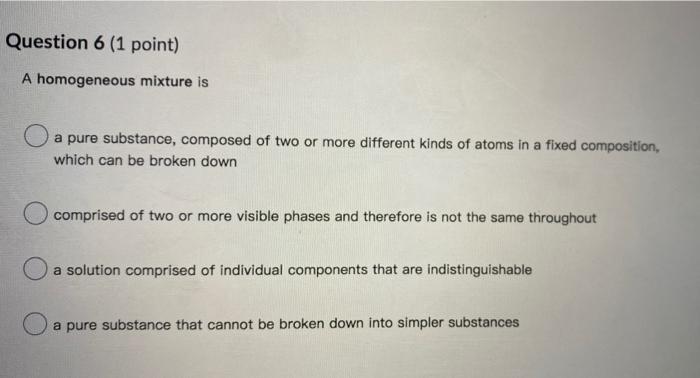 Question 6 1 Point A Homogeneous Mixture Is A Pure Substance Composed Of Two Or More Different Kinds Of Atoms In A Fi 1