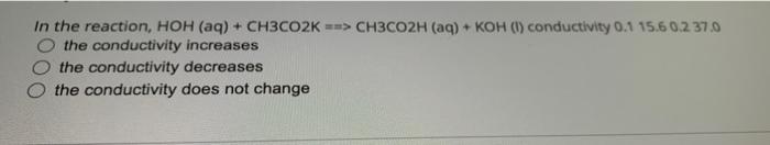In The Reaction Hoh Aq Ch3co2k Ch3co2h Aq Koh 1 Conductivity 0 1 15 6 0 2 37 0 O The Conductivity Increase 1
