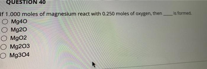 Question 40 Is Formed Jf 1 000 Moles Of Magnesium React With 0 250 Moles Of Oxygen Then O Mg40 O Mg20 O Mg02 O Mg203 O 1