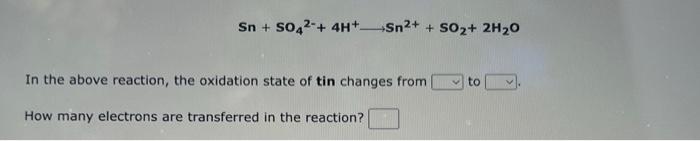 Sn So42 4h Sn2 So2 2h20 In The Above Reaction The Oxidation State Of Tin Changes From To How Many Electrons A 1
