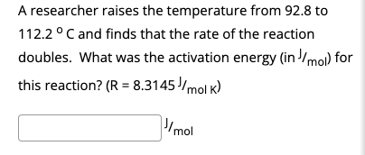 A Researcher Raises The Temperature From 92 8 To 112 2 C And Finds That The Rate Of The Reaction Doubles What Was The A 1