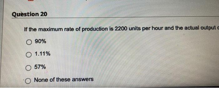 Question 20 If The Maximum Rate Of Production Is 2200 Units Per Hour And The Actual Output O 90 O 1 11 O 57 O None Of 1