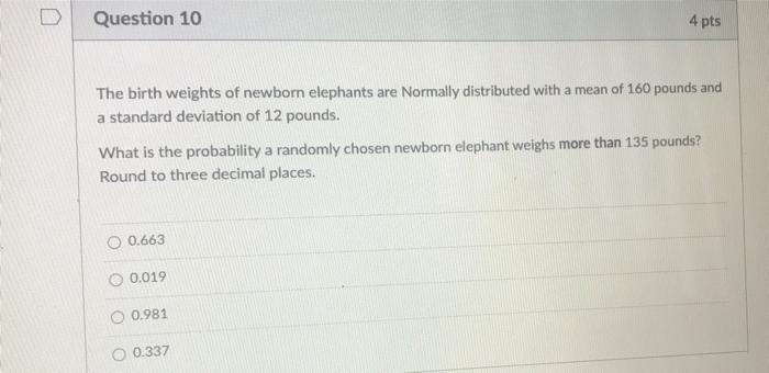 D Question 10 4 Pts The Birth Weights Of Newborn Elephants Are Normally Distributed With A Mean Of 160 Pounds And A Stan 1
