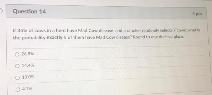 Question 14 4 Pts If 35 Of Cows In A Herd Have Mad Cow Disease And A Rancher Randomly Selects 7 Cows What Is The Prob 1