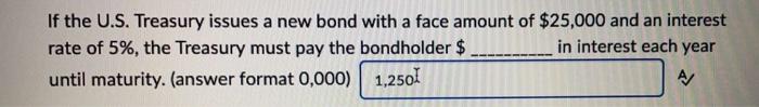 If The U S Treasury Issues A New Bond With A Face Amount Of 25 000 And An Interest Rate Of 5 The Treasury Must Pay T 1