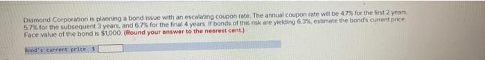 Diamond Corporation Is Planning A Bond Issue With An Escalating Coupon Rate The Annual Coupon Rate Will Be 47 For The 1