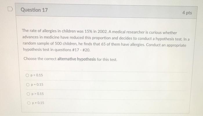 Question 17 4 Pts The Rate Of Allergies In Children Was 15 In 2002 A Medical Researcher Is Curious Whether Advances In 1