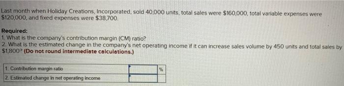 Last Month When Holiday Creations Incorporated Sold 40 000 Units Total Sales Were 160 000 Total Variable Expenses W 1