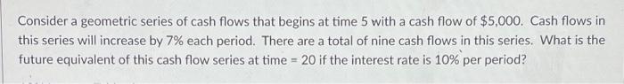 Consider A Geometric Series Of Cash Flows That Begins At Time 5 With A Cash Flow Of 5 000 Cash Flows In This Series Wi 1