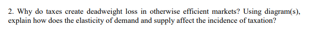 2 Why Do Taxes Create Deadweight Loss In Otherwise Efficient Markets Using Diagram S Explain How Does The Elasticity 1