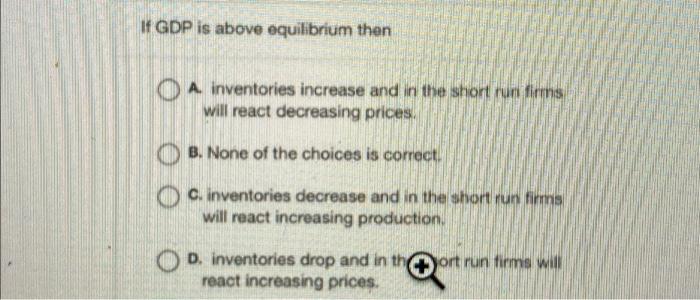 If Gdp Is Above Equilibrium Then O A Inventories Increase And In The Short Run Firms Will React Decreasing Prices O B 1