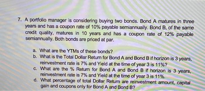 7 A Portfolio Manager Is Considering Buying Two Bonds Bond A Matures In Three Years And Has A Coupon Rate Of 10 Payab 1