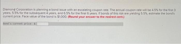 Diamond Corporation Is Planning A Bond Issue With An Escalating Coupon Rate The Annual Coupon Rate Will Be 4 5 For The 1