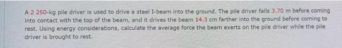 A 2 250 Kg Pile Driver Is Used To Drive A Steel I Beam Into The Ground The Pile Driver Falls 3 70 M Before Coming Into 1