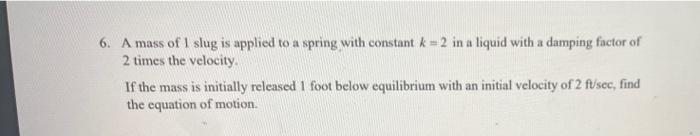 6 A Mass Of I Slug Is Applied To A Spring With Constant K 2 In A Liquid With A Damping Factor Of 2 Times The Velocity 1