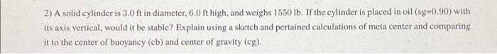2 A Solid Cylinder Is 3 0 Ft In Diameter 6 0 Ft High And Weighs 1550 Lb If The Cylinder Is Placed In Oil Sg 0 90 W 1