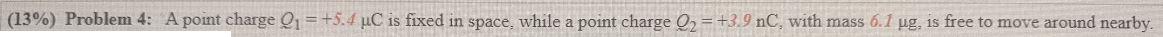 13 Problem 4 A Point Charge Q1 5 4 C Is Fixed In Space While A Point Charge Q2 39 Nc With Mass 6 1 Ug Is F 1