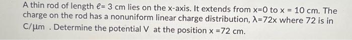 A Thin Rod Of Length 3 Cm Lies On The X Axis It Extends From X 0 To X 10 Cm The Charge On The Rod Has A Nonuniform 1
