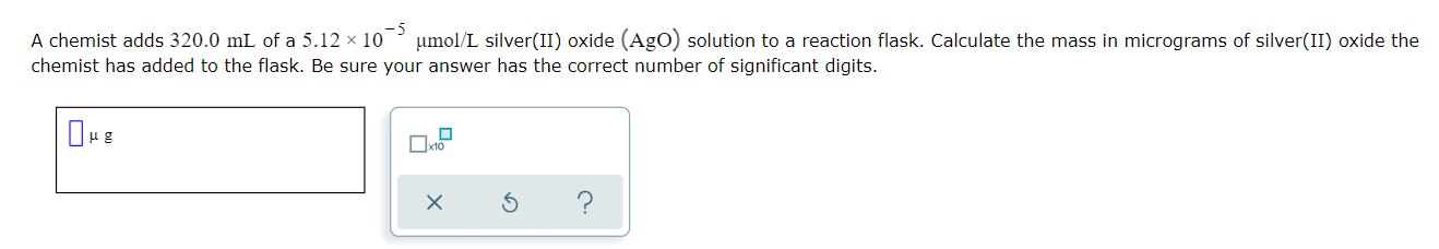 A Chemist Adds 320 0 Ml Of A 5 12 X 10 5 Umol L Silver Ii Oxide Ago Solution To A Reaction Flask Calculate The Mass 1