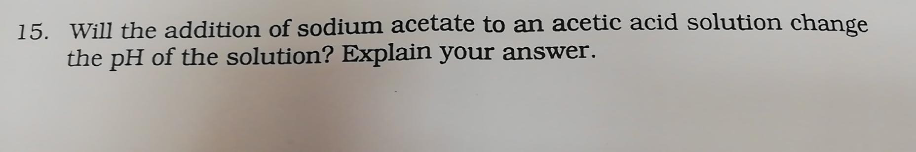 15 Will The Addition Of Sodium Acetate To An Acetic Acid Solution Change The Ph Of The Solution Explain Your Answer 1