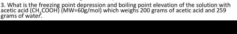3 What Is The Freezing Point Depression And Boiling Point Elevation Of The Solution With Acetic Acid Ch Cooh Mw 60g 1