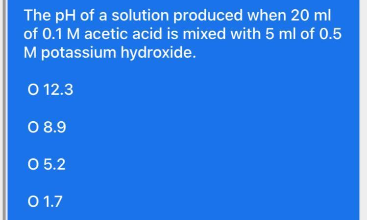 The Ph Of A Solution Produced When 20 Ml Of 0 1 Macetic Acid Is Mixed With 5 Ml Of 0 5 M Potassium Hydroxide O 12 3 0 8 1