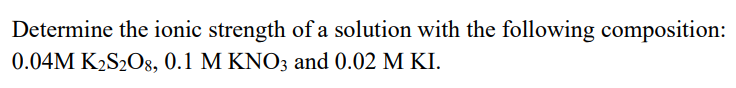 Determine The Ionic Strength Of A Solution With The Following Composition 0 04m K2s208 0 1 M Kno3 And 0 02 M Ki 1