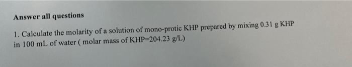 Answer All Questions 1 Calculate The Molarity Of A Solution Of Mono Protic Khp Prepared By Mixing 0 31 G Khp In 100 Ml 1