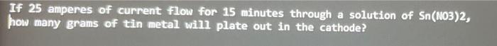 If 25 Amperes Of Current Flow For 15 Minutes Through A Solution Of Sn No3 2 How Many Grams Of Tin Metal Will Plate Out 1