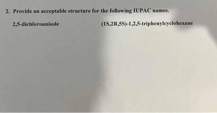 2 Provide An Acceptable Structure For The Following Iupac Names 2 5 Dichloroanisole 15 2r 5s 1 2 5 Triphenylcyclohex 1